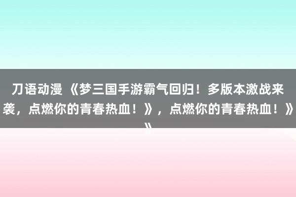 刀语动漫 《梦三国手游霸气回归！多版本激战来袭，点燃你的青春热血！》，点燃你的青春热血！》