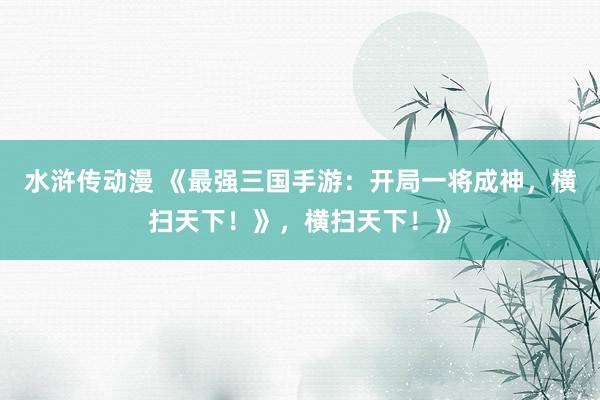 水浒传动漫 《最强三国手游：开局一将成神，横扫天下！》，横扫天下！》