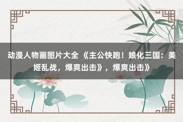 动漫人物画图片大全 《主公快跑！娘化三国：美姬乱战，爆爽出击》，爆爽出击》