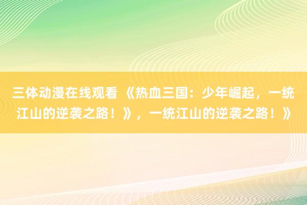 三体动漫在线观看 《热血三国：少年崛起，一统江山的逆袭之路！》，一统江山的逆袭之路！》