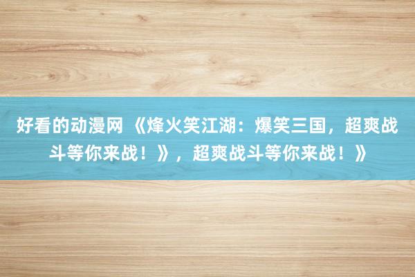 好看的动漫网 《烽火笑江湖：爆笑三国，超爽战斗等你来战！》，超爽战斗等你来战！》
