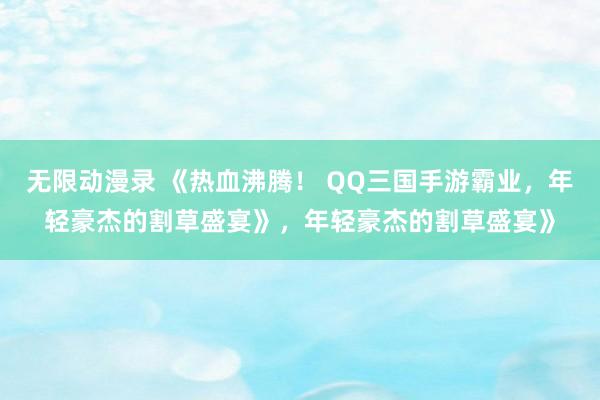 无限动漫录 《热血沸腾！ QQ三国手游霸业，年轻豪杰的割草盛宴》，年轻豪杰的割草盛宴》