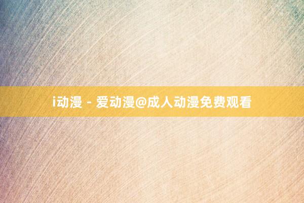 i动漫 - 爱动漫@成人动漫免费观看