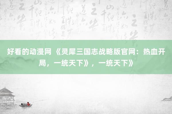 好看的动漫网 《灵犀三国志战略版官网：热血开局，一统天下》，一统天下》