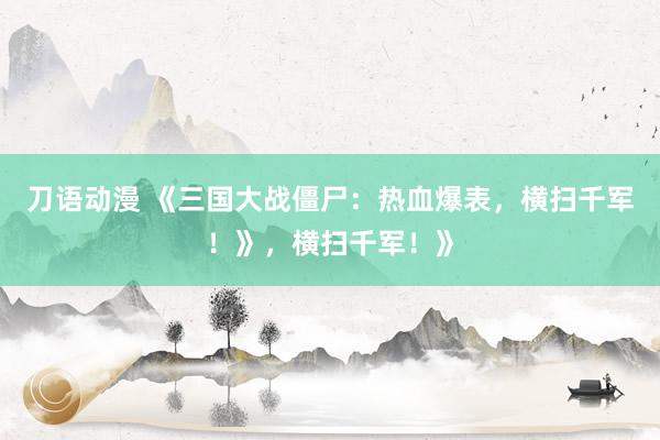 刀语动漫 《三国大战僵尸：热血爆表，横扫千军！》，横扫千军！》