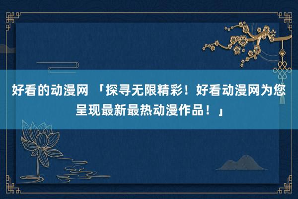 好看的动漫网 「探寻无限精彩！好看动漫网为您呈现最新最热动漫作品！」