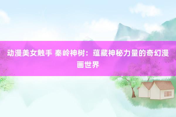 动漫美女触手 秦岭神树：蕴藏神秘力量的奇幻漫画世界