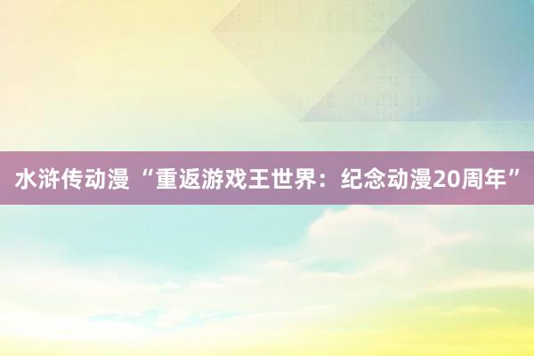 水浒传动漫 “重返游戏王世界：纪念动漫20周年”