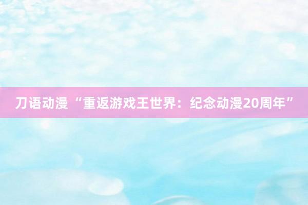 刀语动漫 “重返游戏王世界：纪念动漫20周年”