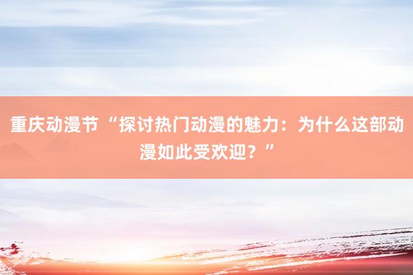 重庆动漫节 “探讨热门动漫的魅力：为什么这部动漫如此受欢迎？”