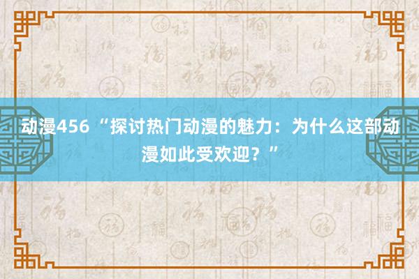 动漫456 “探讨热门动漫的魅力：为什么这部动漫如此受欢迎？”