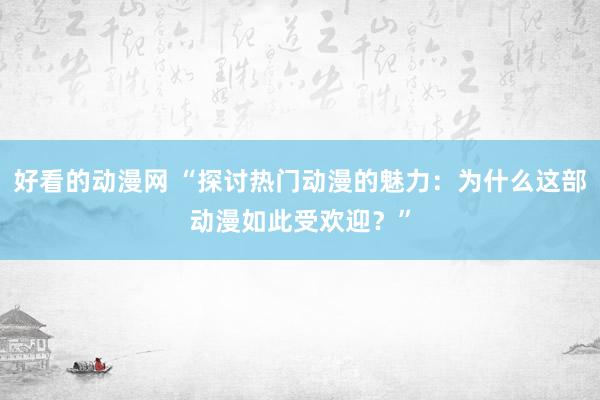 好看的动漫网 “探讨热门动漫的魅力：为什么这部动漫如此受欢迎？”