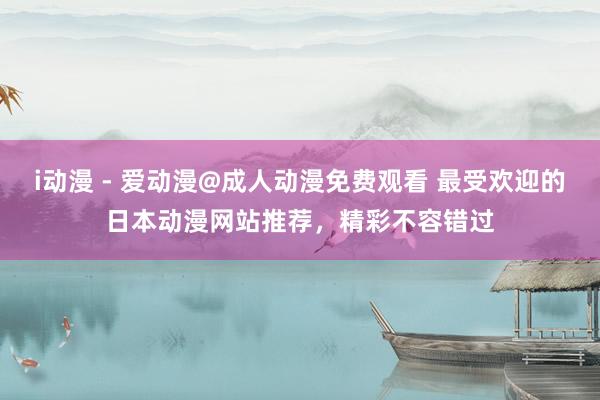 i动漫 - 爱动漫@成人动漫免费观看 最受欢迎的日本动漫网站推荐，精彩不容错过