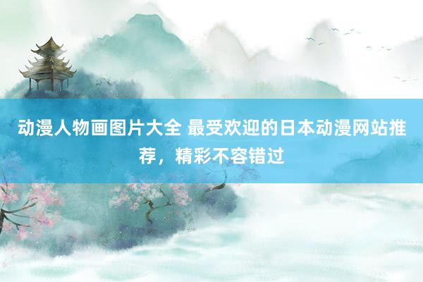 动漫人物画图片大全 最受欢迎的日本动漫网站推荐，精彩不容错过