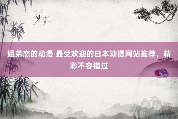 姐弟恋的动漫 最受欢迎的日本动漫网站推荐，精彩不容错过