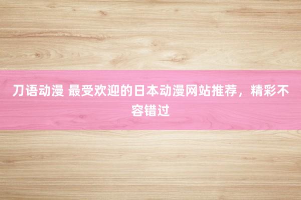 刀语动漫 最受欢迎的日本动漫网站推荐，精彩不容错过
