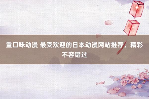 重口味动漫 最受欢迎的日本动漫网站推荐，精彩不容错过