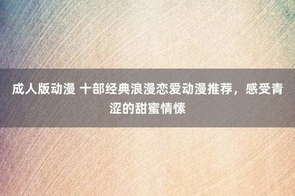 成人版动漫 十部经典浪漫恋爱动漫推荐，感受青涩的甜蜜情愫