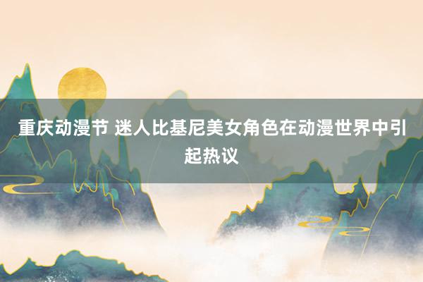 重庆动漫节 迷人比基尼美女角色在动漫世界中引起热议