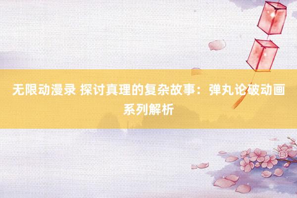 无限动漫录 探讨真理的复杂故事：弹丸论破动画系列解析