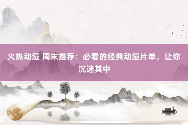 火热动漫 周末推荐：必看的经典动漫片单，让你沉迷其中