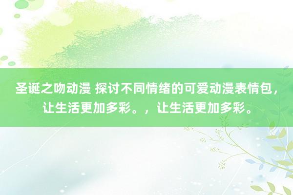 圣诞之吻动漫 探讨不同情绪的可爱动漫表情包，让生活更加多彩。，让生活更加多彩。