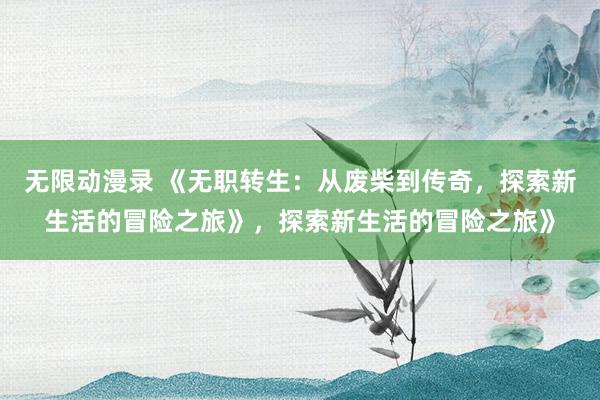 无限动漫录 《无职转生：从废柴到传奇，探索新生活的冒险之旅》，探索新生活的冒险之旅》