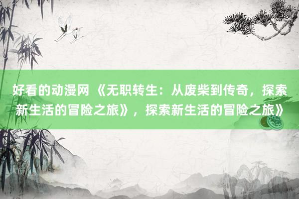 好看的动漫网 《无职转生：从废柴到传奇，探索新生活的冒险之旅》，探索新生活的冒险之旅》