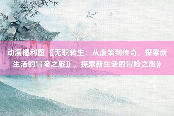 动漫福利图 《无职转生：从废柴到传奇，探索新生活的冒险之旅》，探索新生活的冒险之旅》