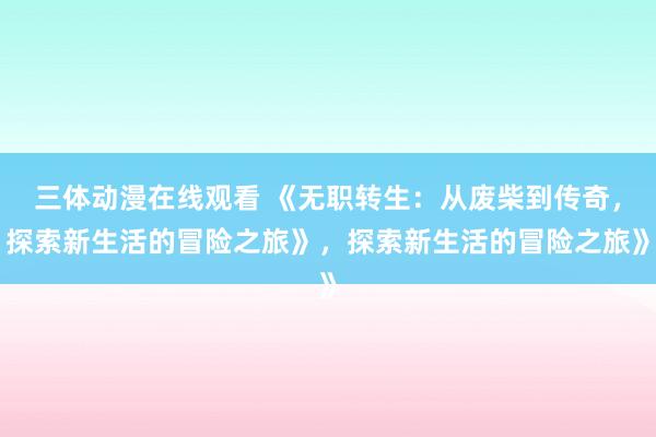 三体动漫在线观看 《无职转生：从废柴到传奇，探索新生活的冒险之旅》，探索新生活的冒险之旅》