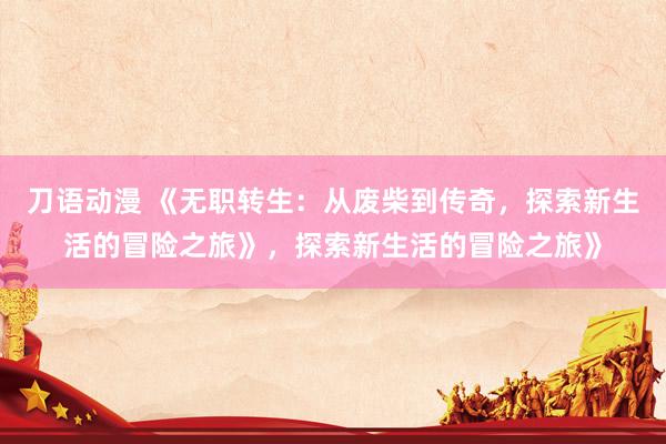 刀语动漫 《无职转生：从废柴到传奇，探索新生活的冒险之旅》，探索新生活的冒险之旅》
