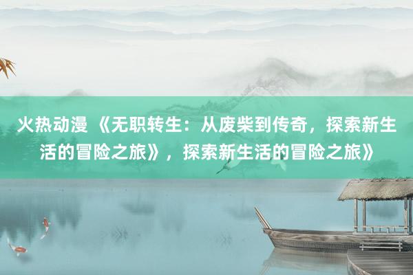 火热动漫 《无职转生：从废柴到传奇，探索新生活的冒险之旅》，探索新生活的冒险之旅》