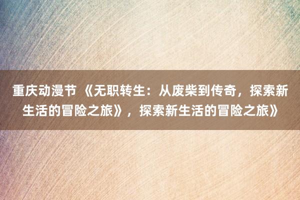 重庆动漫节 《无职转生：从废柴到传奇，探索新生活的冒险之旅》，探索新生活的冒险之旅》