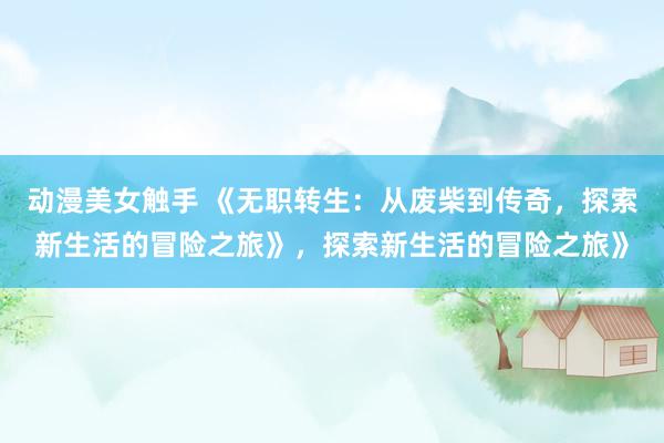 动漫美女触手 《无职转生：从废柴到传奇，探索新生活的冒险之旅》，探索新生活的冒险之旅》