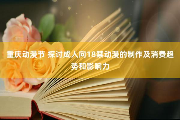 重庆动漫节 探讨成人向18禁动漫的制作及消费趋势和影响力