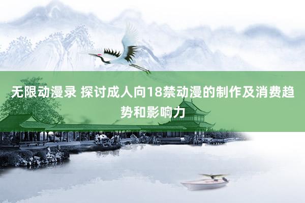 无限动漫录 探讨成人向18禁动漫的制作及消费趋势和影响力