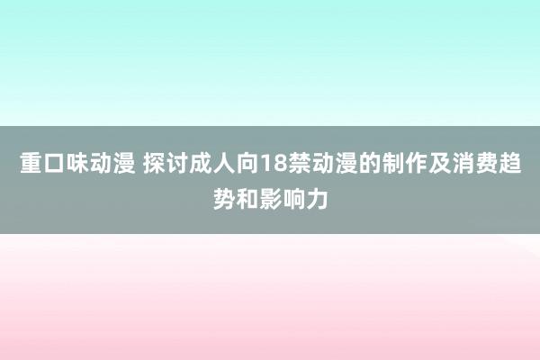 重口味动漫 探讨成人向18禁动漫的制作及消费趋势和影响力