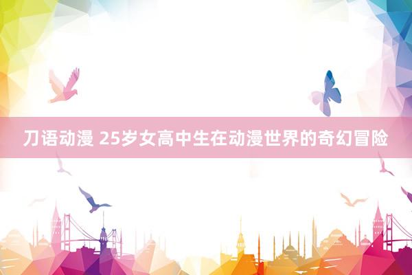 刀语动漫 25岁女高中生在动漫世界的奇幻冒险