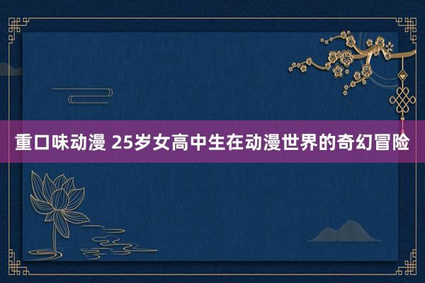 重口味动漫 25岁女高中生在动漫世界的奇幻冒险