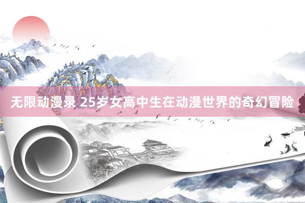 无限动漫录 25岁女高中生在动漫世界的奇幻冒险