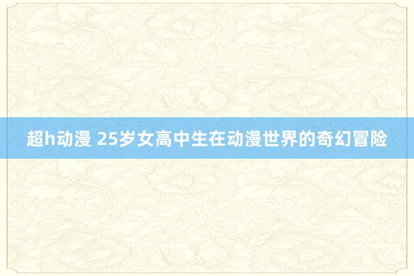 超h动漫 25岁女高中生在动漫世界的奇幻冒险