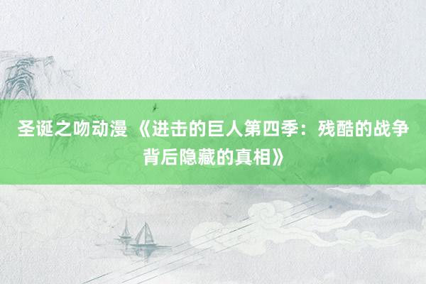 圣诞之吻动漫 《进击的巨人第四季：残酷的战争背后隐藏的真相》