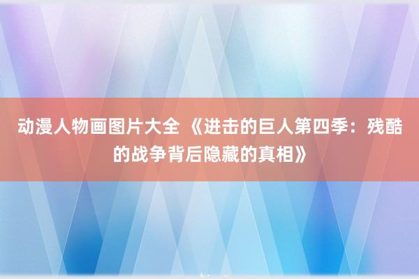 动漫人物画图片大全 《进击的巨人第四季：残酷的战争背后隐藏的真相》