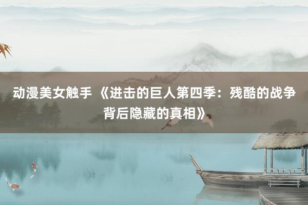 动漫美女触手 《进击的巨人第四季：残酷的战争背后隐藏的真相》