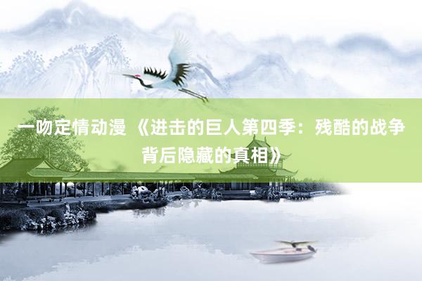 一吻定情动漫 《进击的巨人第四季：残酷的战争背后隐藏的真相》