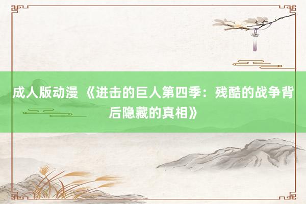 成人版动漫 《进击的巨人第四季：残酷的战争背后隐藏的真相》