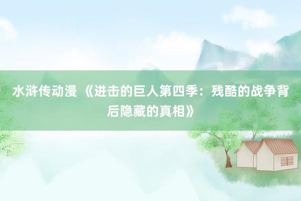 水浒传动漫 《进击的巨人第四季：残酷的战争背后隐藏的真相》