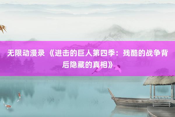 无限动漫录 《进击的巨人第四季：残酷的战争背后隐藏的真相》