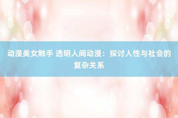 动漫美女触手 透明人间动漫：探讨人性与社会的复杂关系