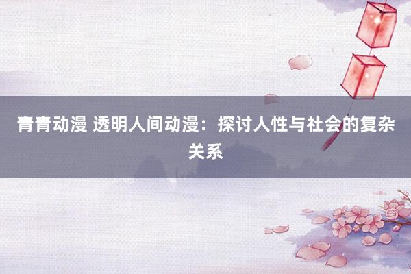 青青动漫 透明人间动漫：探讨人性与社会的复杂关系